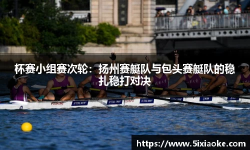 杯赛小组赛次轮：扬州赛艇队与包头赛艇队的稳扎稳打对决