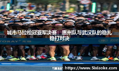 城市马拉松冠亚军决赛：惠州队与武汉队的稳扎稳打对决