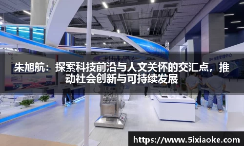 朱旭航：探索科技前沿与人文关怀的交汇点，推动社会创新与可持续发展